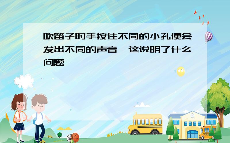 吹笛子时手按住不同的小孔便会发出不同的声音,这说明了什么问题