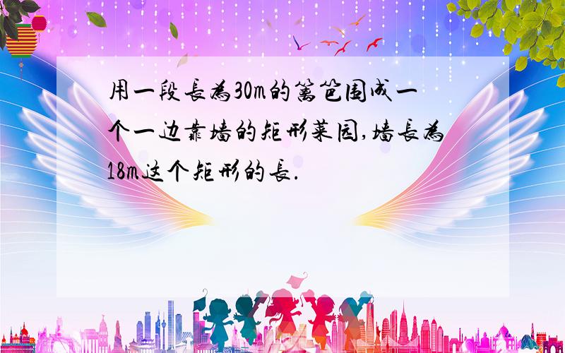 用一段长为30m的篱笆围成一个一边靠墙的矩形菜园,墙长为18m这个矩形的长.