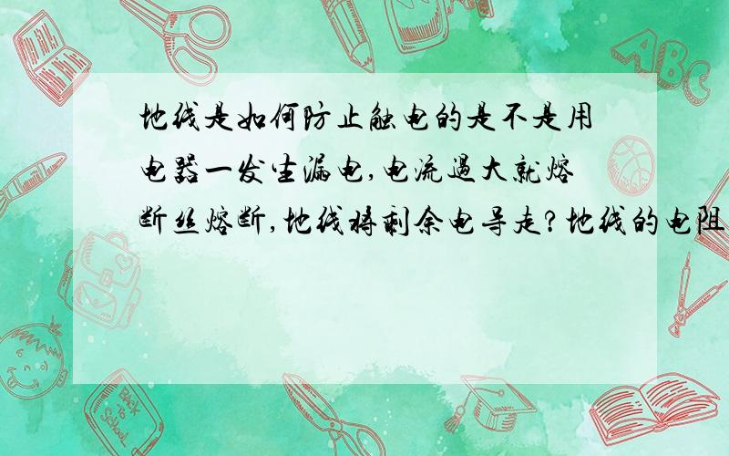 地线是如何防止触电的是不是用电器一发生漏电,电流过大就熔断丝熔断,地线将剩余电导走?地线的电阻不是很小么？那外壳有电的话不是电流很大么？这样不是就会使熔断丝熔断么？