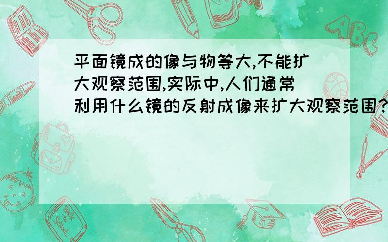 平面镜成的像与物等大,不能扩大观察范围,实际中,人们通常利用什么镜的反射成像来扩大观察范围?