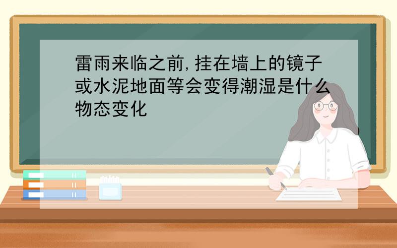 雷雨来临之前,挂在墙上的镜子或水泥地面等会变得潮湿是什么物态变化