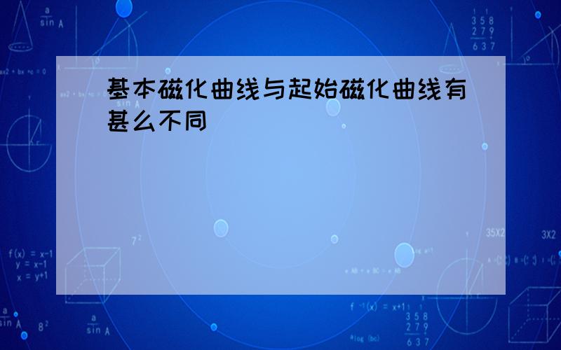 基本磁化曲线与起始磁化曲线有甚么不同