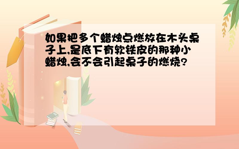 如果把多个蜡烛点燃放在木头桌子上,是底下有软铁皮的那种小蜡烛,会不会引起桌子的燃烧?