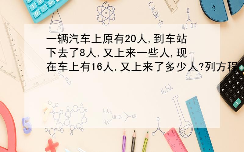 一辆汽车上原有20人,到车站下去了8人,又上来一些人,现在车上有16人,又上来了多少人?列方程