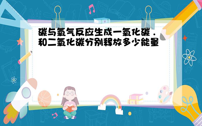 碳与氧气反应生成一氧化碳 .和二氧化碳分别释放多少能量