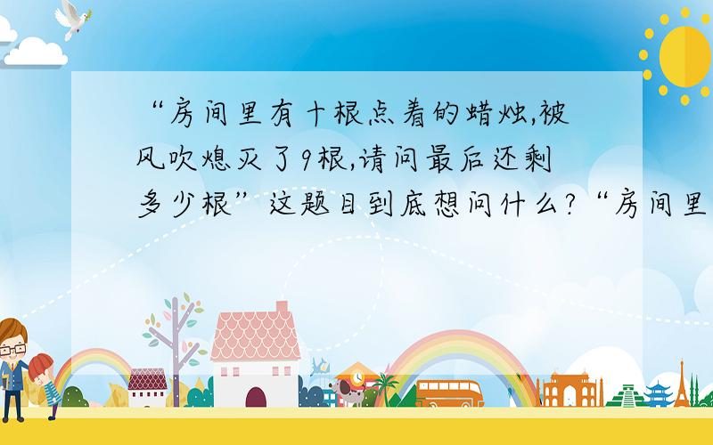 “房间里有十根点着的蜡烛,被风吹熄灭了9根,请问最后还剩多少根”这题目到底想问什么?“房间里有十根点着的蜡烛,被风吹熄灭了9根,请问最后还剩多少根”这题目最后问题神秘意思啊?不