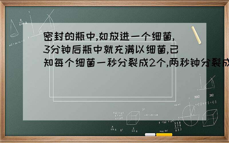 密封的瓶中,如放进一个细菌,3分钟后瓶中就充满以细菌,已知每个细菌一秒分裂成2个,两秒钟分裂成4个如一开始放进8个细菌,要使瓶中充满需要多少秒