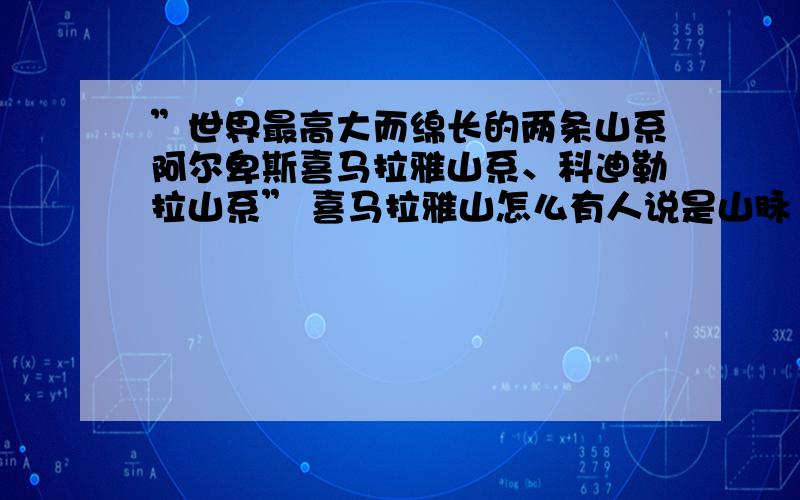 ”世界最高大而绵长的两条山系阿尔卑斯喜马拉雅山系、科迪勒拉山系” 喜马拉雅山怎么有人说是山脉 有人说是山系 到底是什么?山系和山脉 到底怎么分 严格定义是什么?