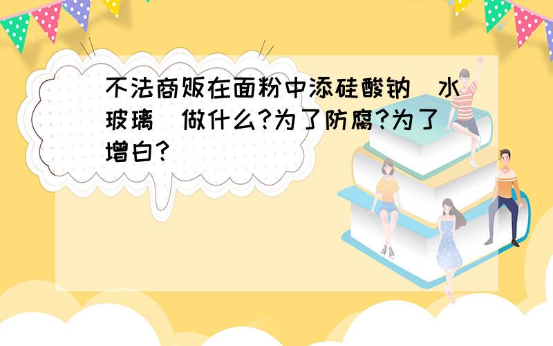 不法商贩在面粉中添硅酸钠（水玻璃）做什么?为了防腐?为了增白?