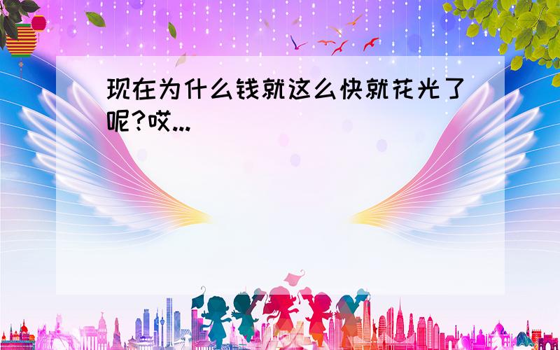 现在为什么钱就这么快就花光了呢?哎...