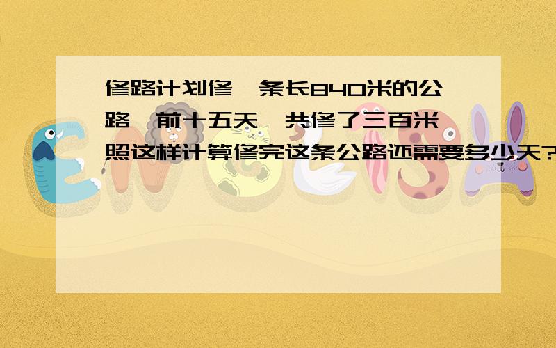 修路计划修一条长840米的公路,前十五天一共修了三百米,照这样计算修完这条公路还需要多少天?