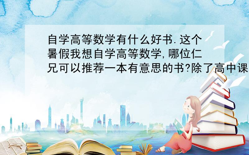 自学高等数学有什么好书.这个暑假我想自学高等数学,哪位仁兄可以推荐一本有意思的书?除了高中课本- -.