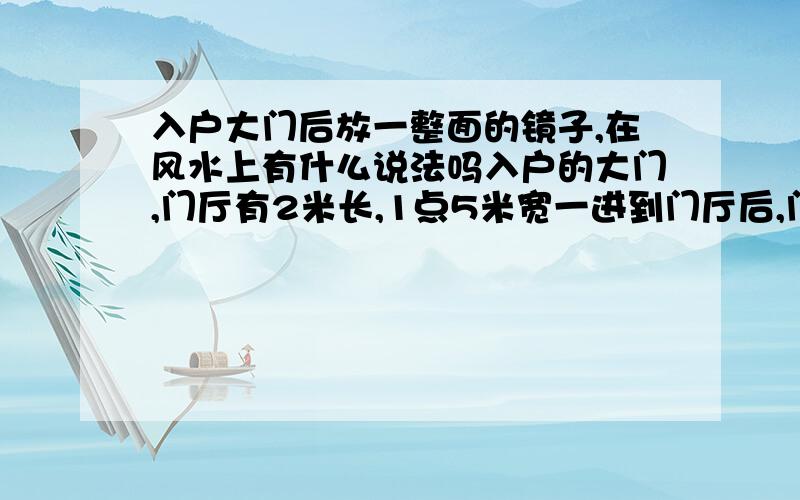 入户大门后放一整面的镜子,在风水上有什么说法吗入户的大门,门厅有2米长,1点5米宽一进到门厅后,门对面是客厅的半面墙和窗户如果在入户大门后挂一个落地的2米长的大镜子是否好,在风水