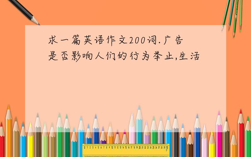 求一篇英语作文200词.广告是否影响人们的行为举止,生活