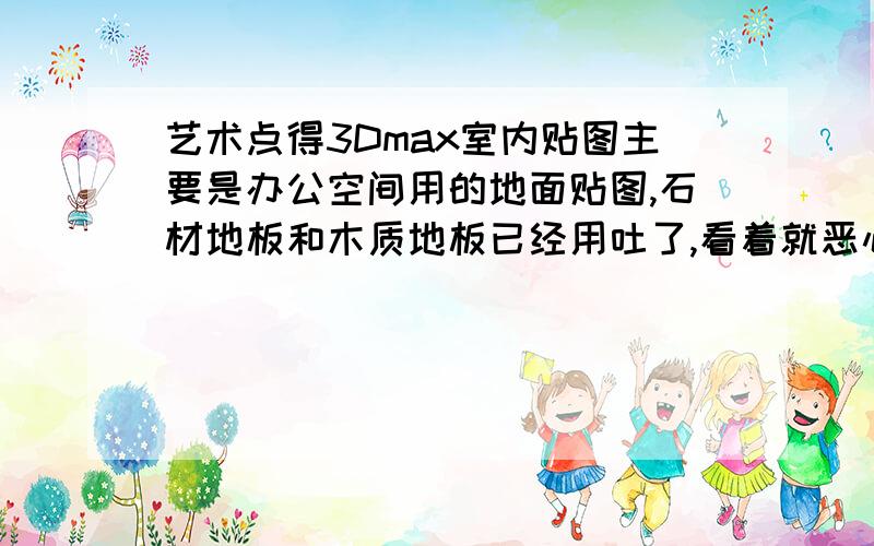 艺术点得3Dmax室内贴图主要是办公空间用的地面贴图,石材地板和木质地板已经用吐了,看着就恶心,可是那种好看的又找不到,就是那种有不规则图案的,又不是太乱的,不像大理石拼花那样的,有