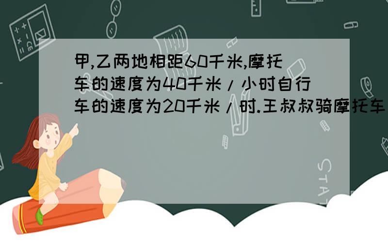 甲,乙两地相距60千米,摩托车的速度为40千米/小时自行车的速度为20千米/时.王叔叔骑摩托车由甲地去乙地,李叔叔骑自行车由乙地去甲地,他们在上午8点钟同时出发.（1）他们几点钟相遇?（2）