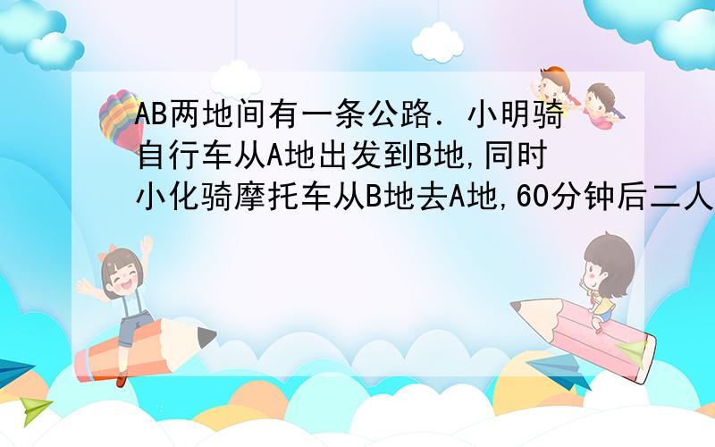 AB两地间有一条公路．小明骑自行车从A地出发到B地,同时小化骑摩托车从B地去A地,60分钟后二人相遇．相遇后二人继续前进,小化到达A地后返回,又过了20分钟追上了小名．小化到B地后又马上返