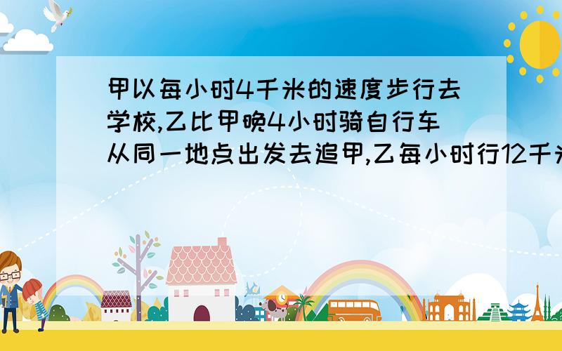 甲以每小时4千米的速度步行去学校,乙比甲晚4小时骑自行车从同一地点出发去追甲,乙每小时行12千米,乙多少小时可追上甲?