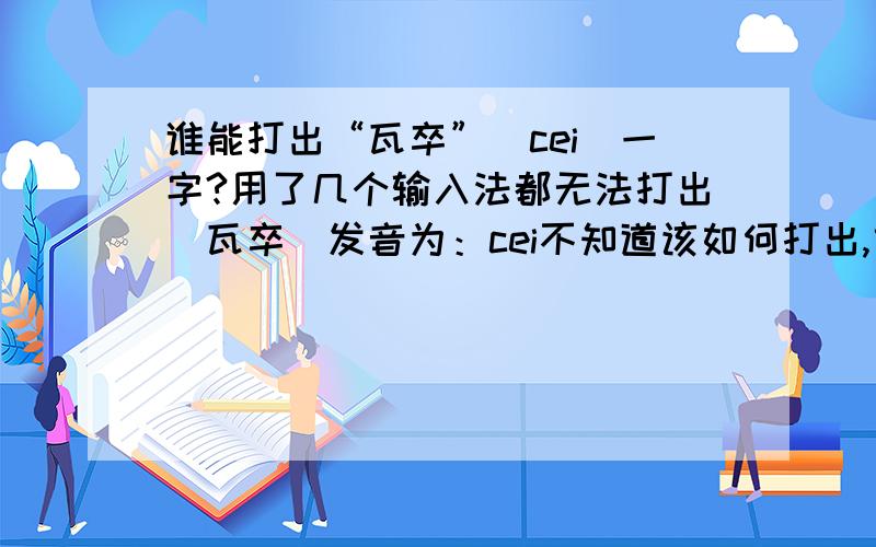 谁能打出“瓦卒”（cei)一字?用了几个输入法都无法打出（瓦卒）发音为：cei不知道该如何打出,或者谁与现成的,粘贴过来也可以,