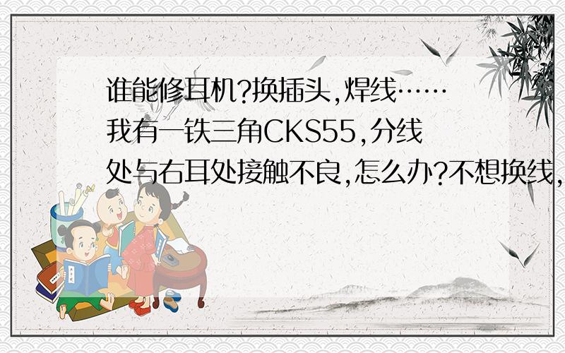 谁能修耳机?换插头,焊线……我有一铁三角CKS55,分线处与右耳处接触不良,怎么办?不想换线,能不能有问题的部分截掉,重装?