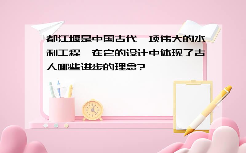 都江堰是中国古代一项伟大的水利工程,在它的设计中体现了古人哪些进步的理念?