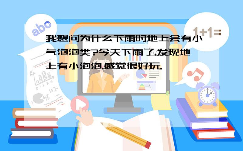 我想问为什么下雨时地上会有小气泡泡类?今天下雨了.发现地上有小泡泡.感觉很好玩.