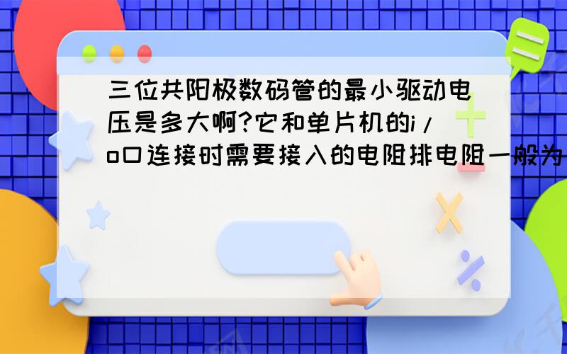 三位共阳极数码管的最小驱动电压是多大啊?它和单片机的i/o口连接时需要接入的电阻排电阻一般为多大?