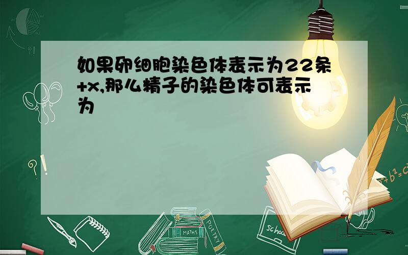 如果卵细胞染色体表示为22条+x,那么精子的染色体可表示为