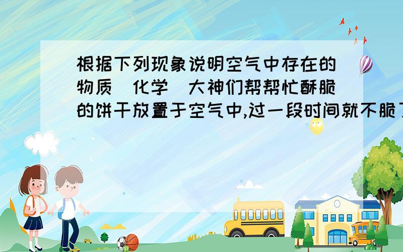 根据下列现象说明空气中存在的物质(化学)大神们帮帮忙酥脆的饼干放置于空气中,过一段时间就不脆了:____.