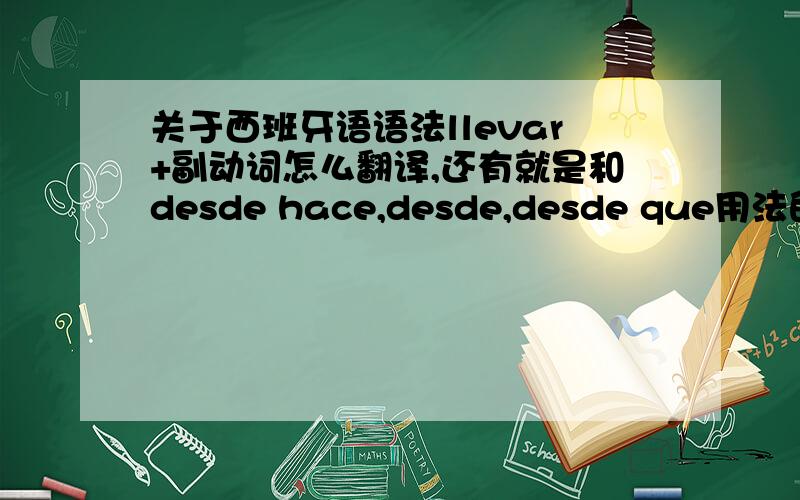 关于西班牙语语法llevar+副动词怎么翻译,还有就是和desde hace,desde,desde que用法的区别?