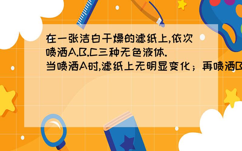 在一张洁白干燥的滤纸上,依次喷洒A.B.C三种无色液体.当喷洒A时,滤纸上无明显变化；再喷洒B时,滤纸上出现一只红色小猫；最后喷洒C时,猫渐渐消失.回答下列问题：1.原滤纸上的小猫可能是用