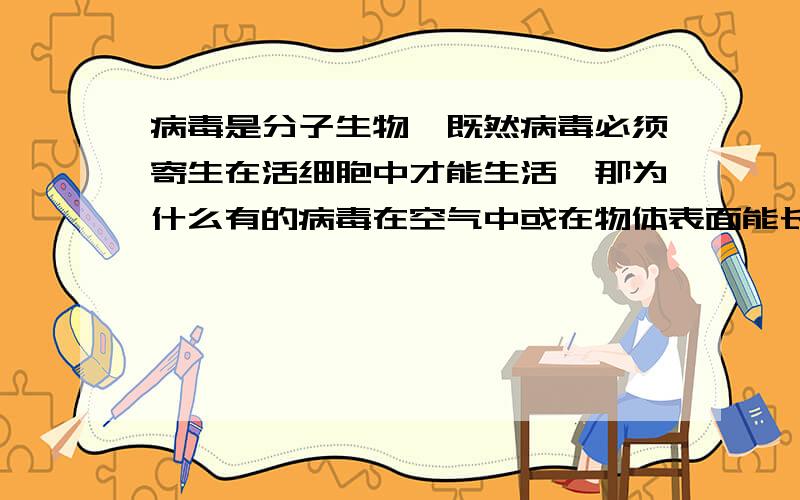 病毒是分子生物,既然病毒必须寄生在活细胞中才能生活,那为什么有的病毒在空气中或在物体表面能长时间生而且生存的时间有长有短?通常说的可感染性是不是病毒并没有死,它还可以复活?