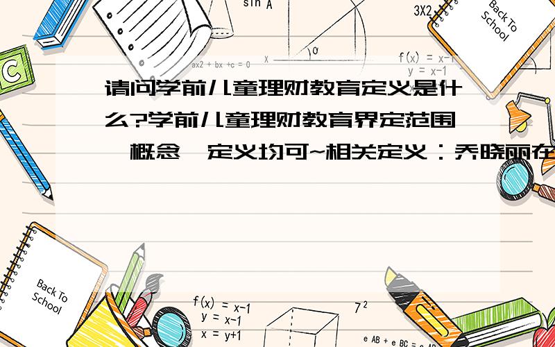 请问学前儿童理财教育定义是什么?学前儿童理财教育界定范围、概念、定义均可~相关定义：乔晓丽在《当代中小学校的理财教育探析》中认为中小学校的理财教育是指根据时代、社会发展