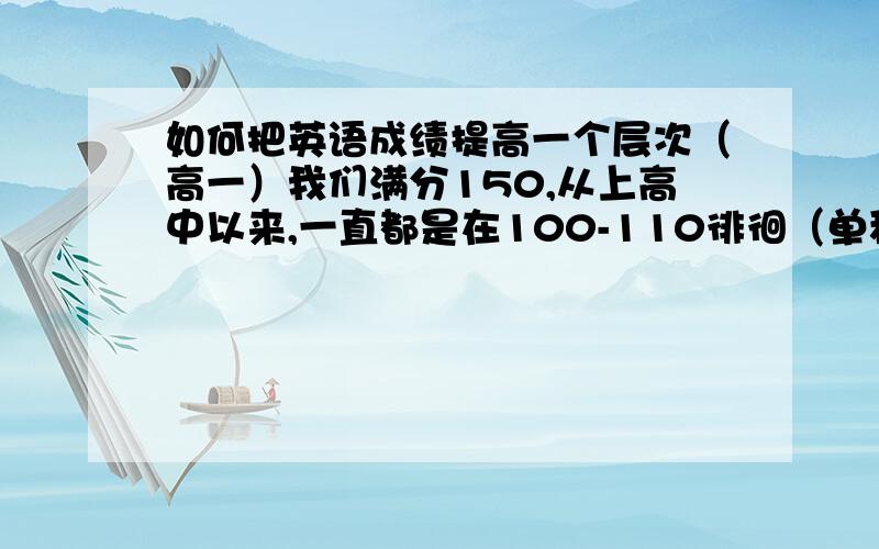 如何把英语成绩提高一个层次（高一）我们满分150,从上高中以来,一直都是在100-110徘徊（单科名次400多,全级不到1500人）,说不好吧也差不多,说好吧也差得多.我有个感受就是题难题简单好像