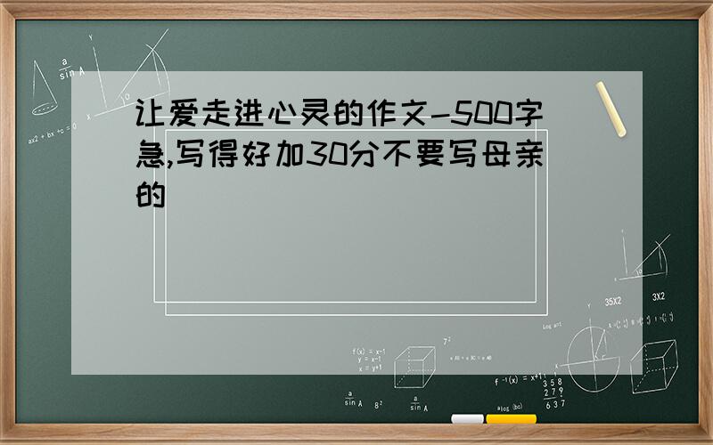 让爱走进心灵的作文-500字急,写得好加30分不要写母亲的