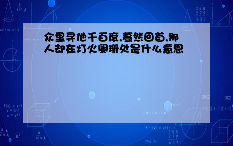 众里寻他千百度,蓦然回首,那人却在灯火阑珊处是什么意思