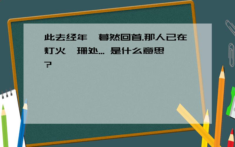 此去经年,暮然回首.那人已在灯火阑珊处... 是什么意思?