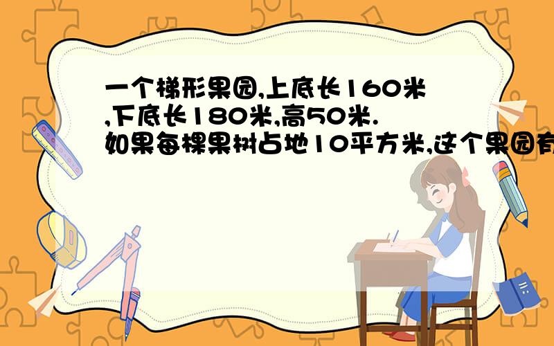 一个梯形果园,上底长160米,下底长180米,高50米.如果每棵果树占地10平方米,这个果园有多少棵树?