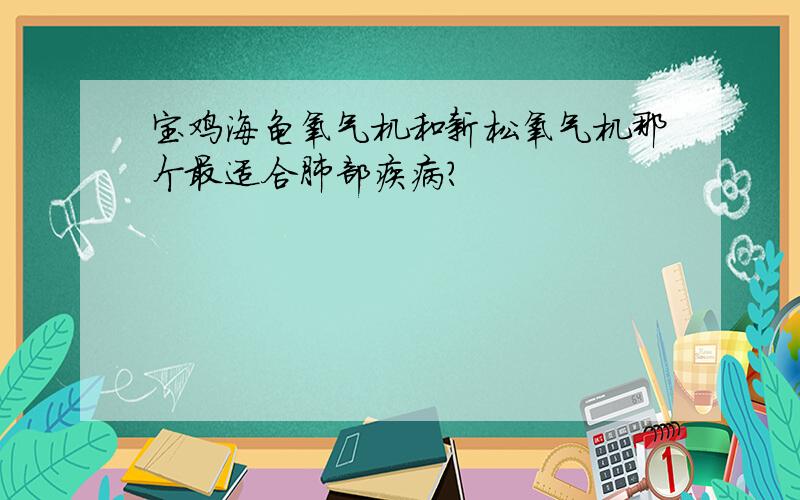 宝鸡海龟氧气机和新松氧气机那个最适合肺部疾病?