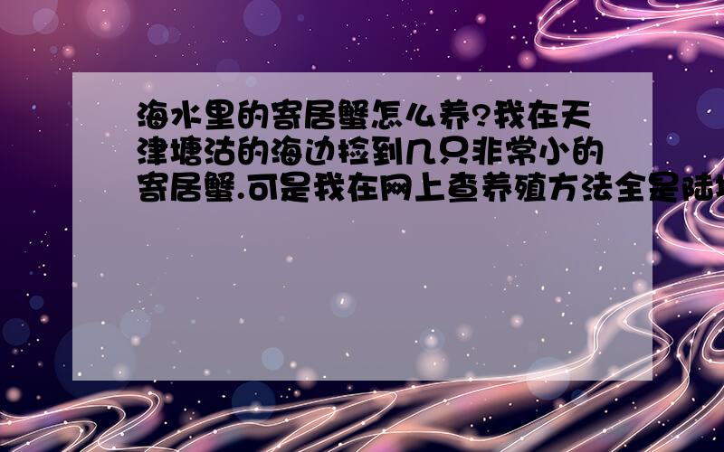 海水里的寄居蟹怎么养?我在天津塘沽的海边捡到几只非常小的寄居蟹.可是我在网上查养殖方法全是陆地的种寄居蟹.请问,海里的寄居蟹怎么养?需要准备什么?我暂时放在一个小浴缸里.下面是