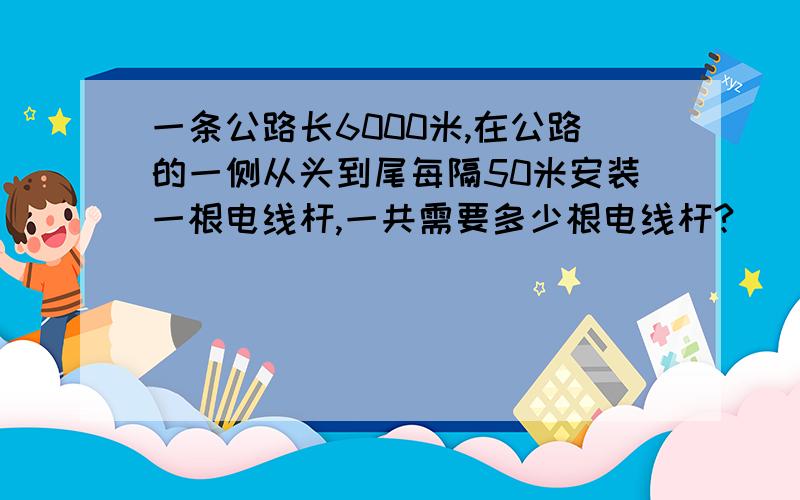 一条公路长6000米,在公路的一侧从头到尾每隔50米安装一根电线杆,一共需要多少根电线杆?