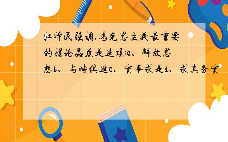 江泽民强调,马克思主义最重要的理论品质是选项:a、解放思想b、与时俱进c、实事求是d、求真务实