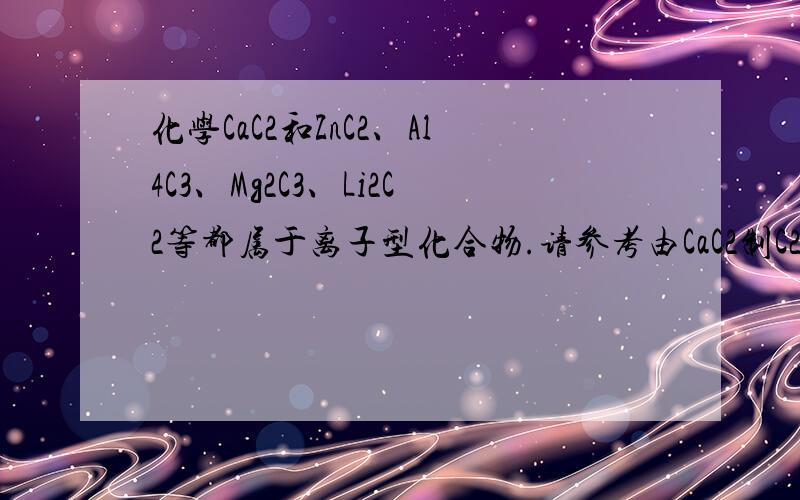 化学CaC2和ZnC2、Al4C3、Mg2C3、Li2C2等都属于离子型化合物.请参考由CaC2制C2h2的反应原理来思考,从中得CaC2和ZnC2、Al4C3、Mg2C3、Li2C2等都属于离子型化合物.请参考由CaC2制C2h2的反应原理来思考,从中