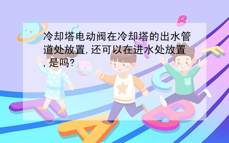 冷却塔电动阀在冷却塔的出水管道处放置,还可以在进水处放置,是吗?