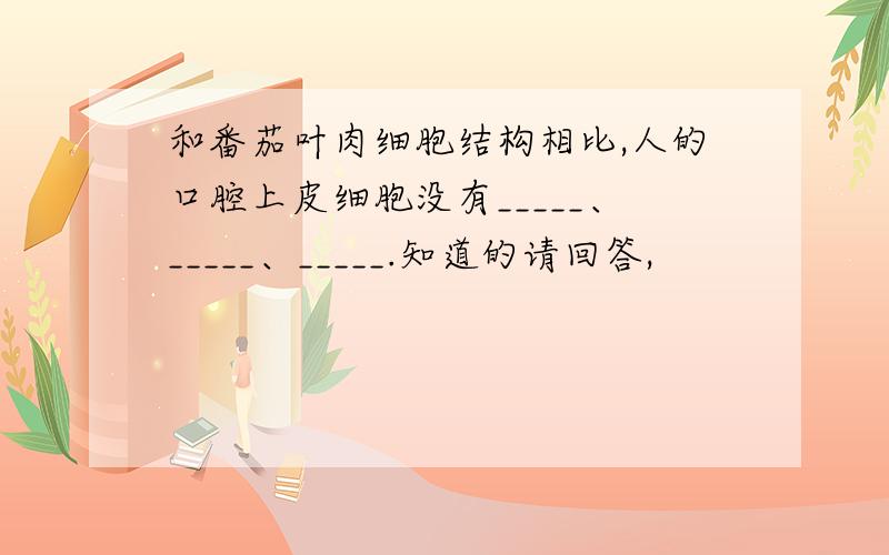 和番茄叶肉细胞结构相比,人的口腔上皮细胞没有_____、_____、_____.知道的请回答,