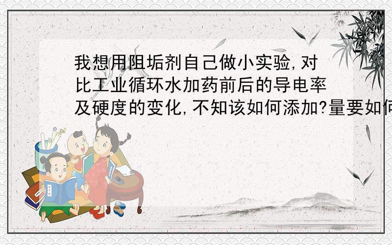 我想用阻垢剂自己做小实验,对比工业循环水加药前后的导电率及硬度的变化,不知该如何添加?量要如何控制