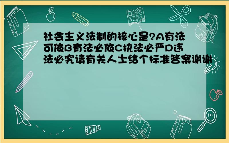 社会主义法制的核心是?A有法可依B有法必依C执法必严D违法必究请有关人士给个标准答案谢谢