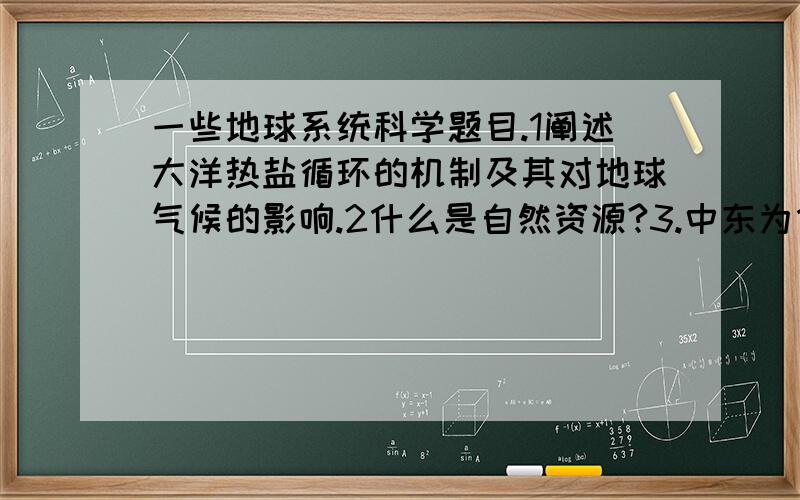 一些地球系统科学题目.1阐述大洋热盐循环的机制及其对地球气候的影响.2什么是自然资源?3.中东为什么会有巨量的石油,这会对世界经济造成什么样的影响 4.你对未来地球资源的态度?悲观还