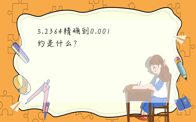 5.2364精确到0.001约是什么?