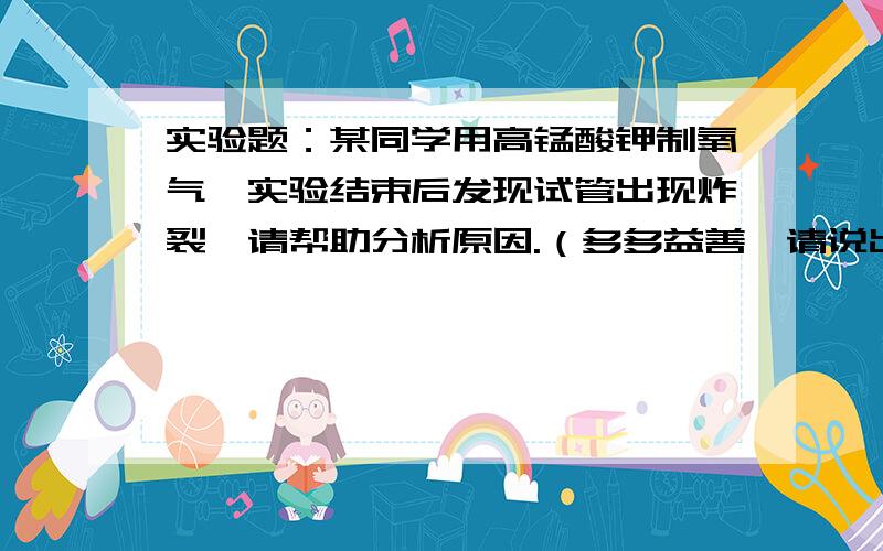 实验题：某同学用高锰酸钾制氧气,实验结束后发现试管出现炸裂,请帮助分析原因.（多多益善,请说出几种不同的原因,N个最好）